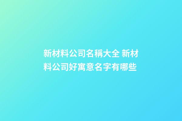 新材料公司名稱大全 新材料公司好寓意名字有哪些-第1張-公司起名-玄機派
